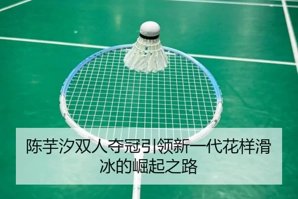 陈芋汐双人夺冠引领新一代花样滑冰的崛起之路